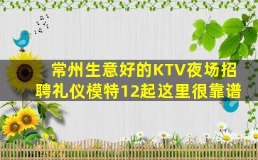 常州生意好的KTV夜场招聘礼仪模特12起这里很靠谱